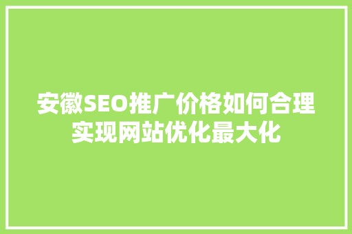 安徽SEO推广价格如何合理实现网站优化最大化