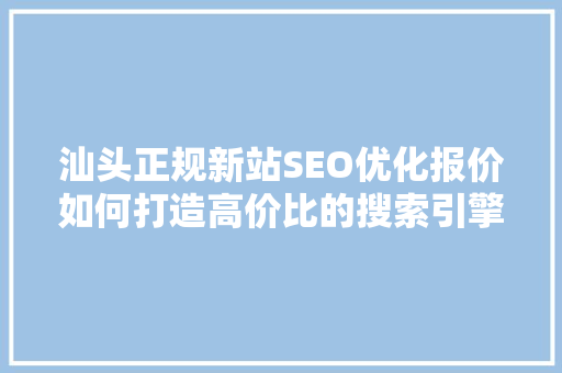 汕头正规新站SEO优化报价如何打造高价比的搜索引擎优化方法