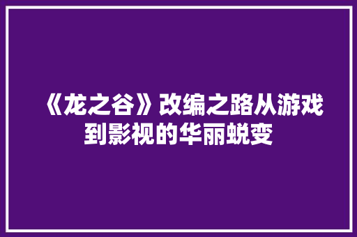 《龙之谷》改编之路从游戏到影视的华丽蜕变