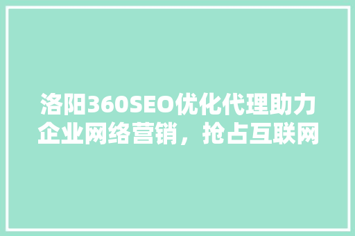洛阳360SEO优化代理助力企业网络营销，抢占互联网市场先机