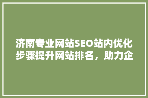 济南专业网站SEO站内优化步骤提升网站排名，助力企业腾飞