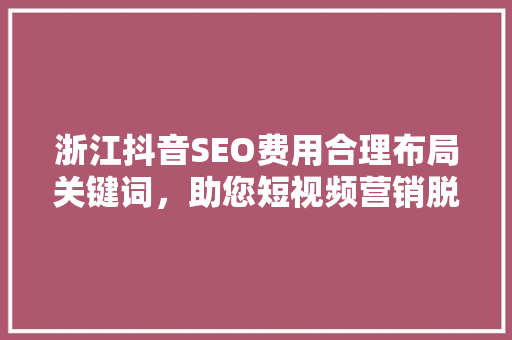浙江抖音SEO费用合理布局关键词，助您短视频营销脱颖而出