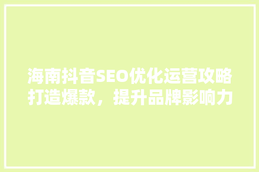 海南抖音SEO优化运营攻略打造爆款，提升品牌影响力