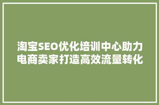 淘宝SEO优化培训中心助力电商卖家打造高效流量转化步骤