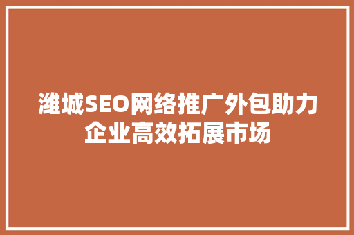 潍城SEO网络推广外包助力企业高效拓展市场