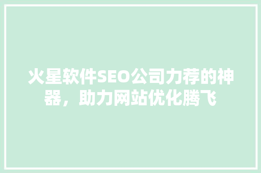 火星软件SEO公司力荐的神器，助力网站优化腾飞
