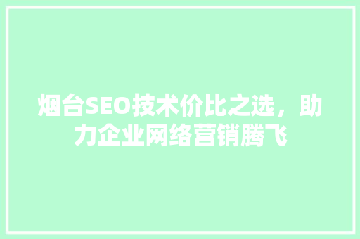 烟台SEO技术价比之选，助力企业网络营销腾飞