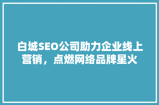 白城SEO公司助力企业线上营销，点燃网络品牌星火