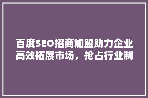 百度SEO招商加盟助力企业高效拓展市场，抢占行业制高点