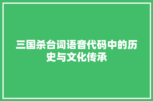 三国杀台词语音代码中的历史与文化传承