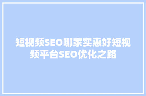 短视频SEO哪家实惠好短视频平台SEO优化之路