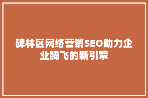 碑林区网络营销SEO助力企业腾飞的新引擎