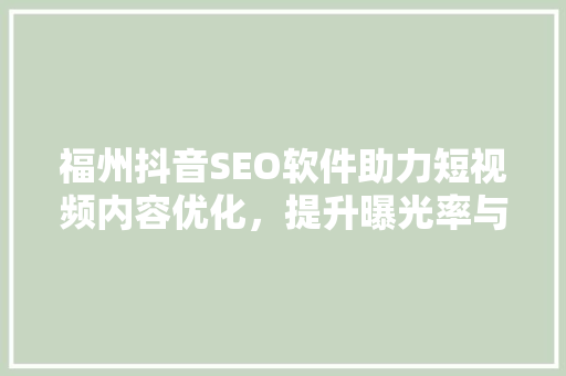 福州抖音SEO软件助力短视频内容优化，提升曝光率与转化率
