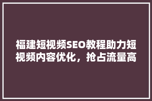 福建短视频SEO教程助力短视频内容优化，抢占流量高地