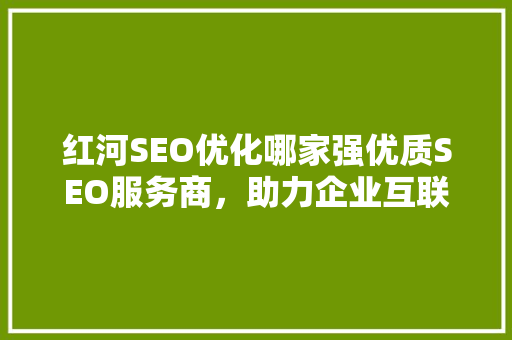 红河SEO优化哪家强优质SEO服务商，助力企业互联网营销腾飞