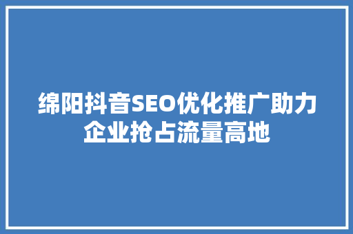 绵阳抖音SEO优化推广助力企业抢占流量高地