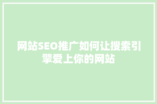 网站SEO推广如何让搜索引擎爱上你的网站  第1张