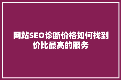 网站SEO诊断价格如何找到价比最高的服务