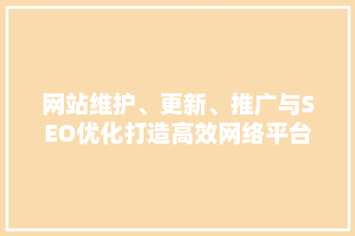 网站维护、更新、推广与SEO优化打造高效网络平台的关键步骤