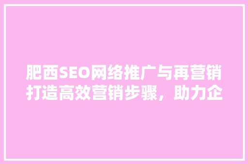 肥西SEO网络推广与再营销打造高效营销步骤，助力企业腾飞
