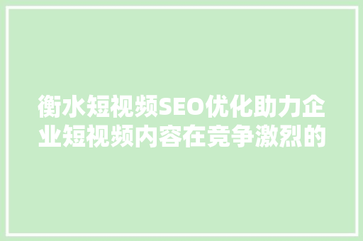 衡水短视频SEO优化助力企业短视频内容在竞争激烈的市场脱颖而出