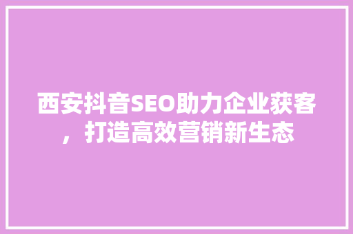 西安抖音SEO助力企业获客，打造高效营销新生态