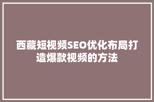西藏短视频SEO优化布局打造爆款视频的方法