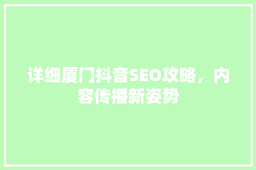 详细厦门抖音SEO攻略，内容传播新姿势