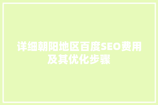 详细朝阳地区百度SEO费用及其优化步骤