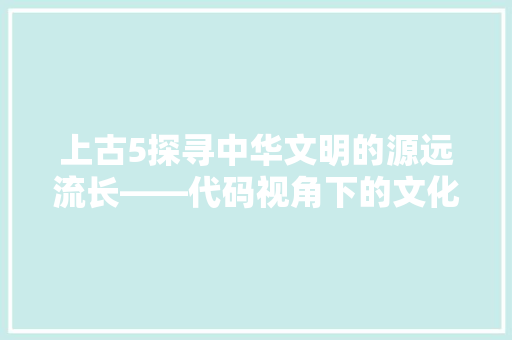 上古5探寻中华文明的源远流长——代码视角下的文化传承