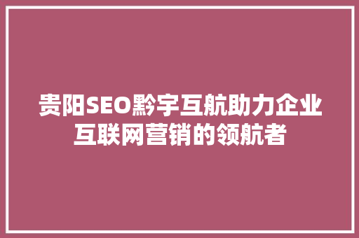 贵阳SEO黔宇互航助力企业互联网营销的领航者