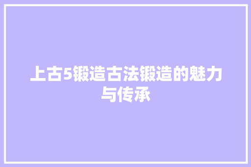 上古5锻造古法锻造的魅力与传承