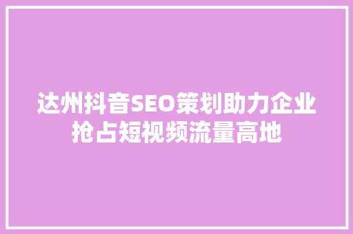 达州抖音SEO策划助力企业抢占短视频流量高地