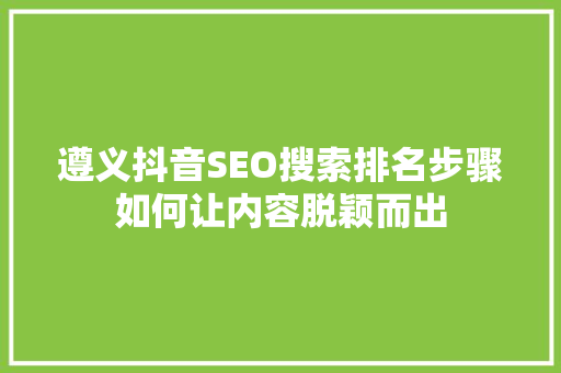 遵义抖音SEO搜索排名步骤如何让内容脱颖而出