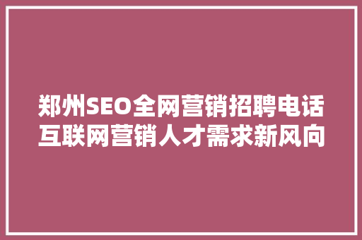 郑州SEO全网营销招聘电话互联网营销人才需求新风向