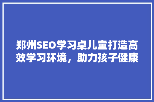 郑州SEO学习桌儿童打造高效学习环境，助力孩子健康成长