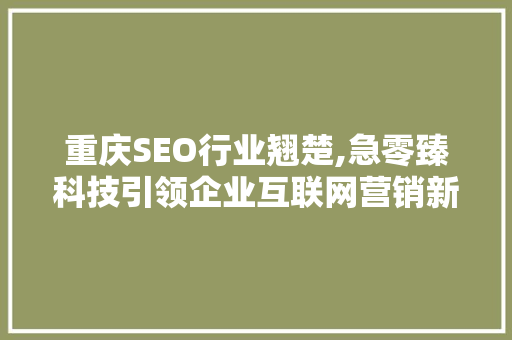 重庆SEO行业翘楚,急零臻科技引领企业互联网营销新潮流