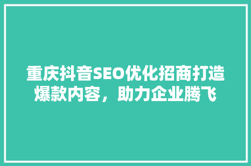 重庆抖音SEO优化招商打造爆款内容，助力企业腾飞