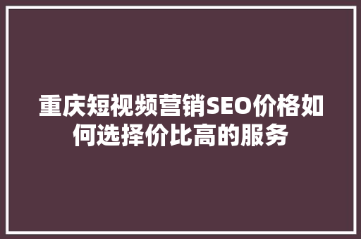 重庆短视频营销SEO价格如何选择价比高的服务