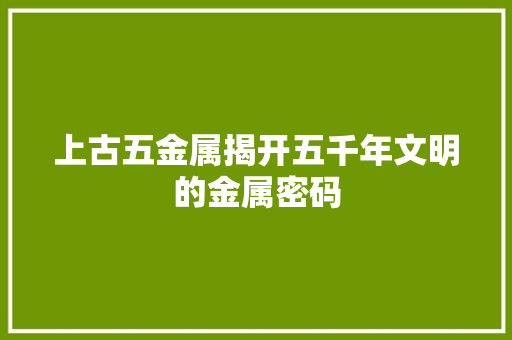 上古五金属揭开五千年文明的金属密码