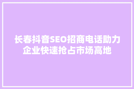 长春抖音SEO招商电话助力企业快速抢占市场高地