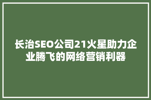 长治SEO公司21火星助力企业腾飞的网络营销利器