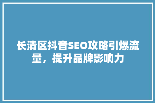 长清区抖音SEO攻略引爆流量，提升品牌影响力