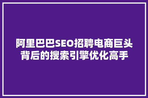 阿里巴巴SEO招聘电商巨头背后的搜索引擎优化高手