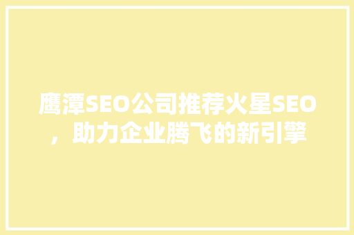 鹰潭SEO公司推荐火星SEO，助力企业腾飞的新引擎