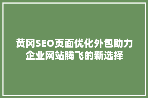 黄冈SEO页面优化外包助力企业网站腾飞的新选择
