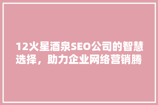 12火星酒泉SEO公司的智慧选择，助力企业网络营销腾飞