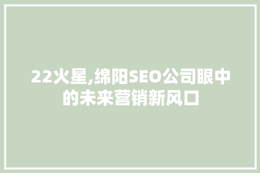 22火星,绵阳SEO公司眼中的未来营销新风口