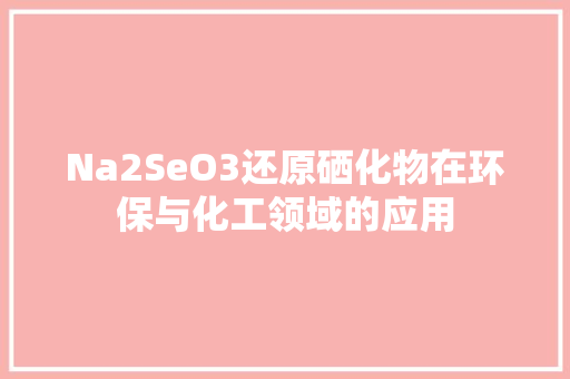 Na2SeO3还原硒化物在环保与化工领域的应用