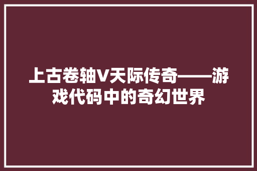 上古卷轴V天际传奇——游戏代码中的奇幻世界